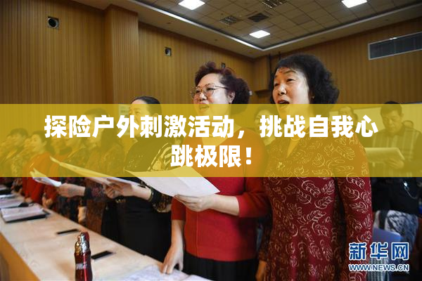 探险户外刺激活动，挑战自我心跳极限！