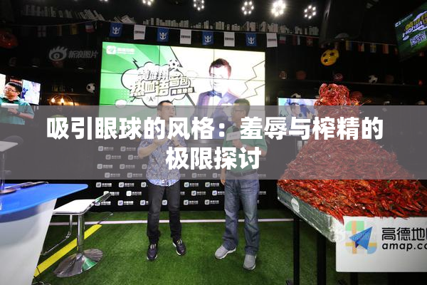 吸引眼球的风格：羞辱与榨精的极限探讨