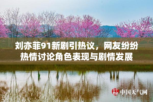刘亦菲91新剧引热议，网友纷纷热情讨论角色表现与剧情发展