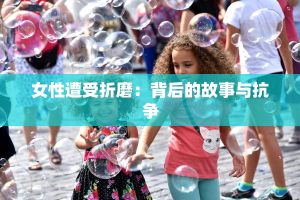 女性遭受折磨：背后的故事与抗争
