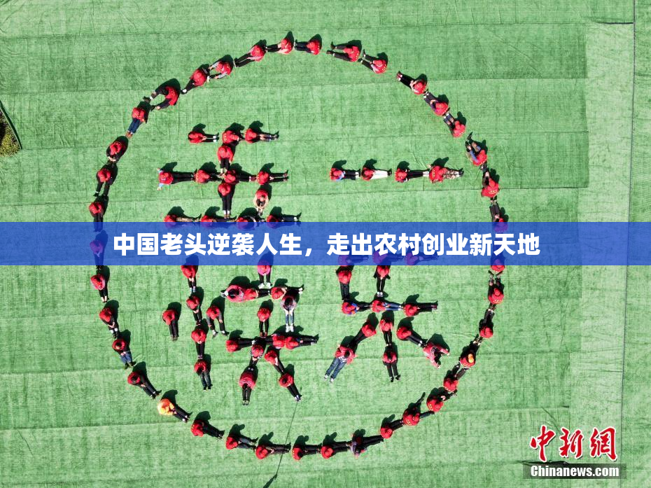 中国老头逆袭人生，走出农村创业新天地