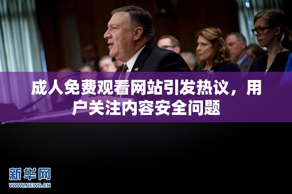 成人免费观看网站引发热议，用户关注内容安全问题