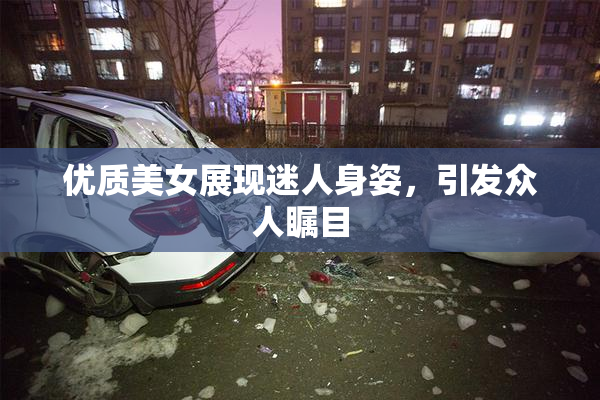 优质美女展现迷人身姿，引发众人瞩目