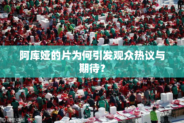 阿库娅的片为何引发观众热议与期待？