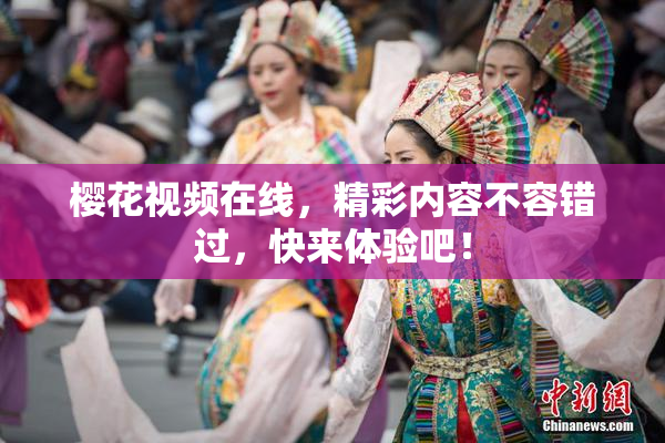 樱花视频在线，精彩内容不容错过，快来体验吧！