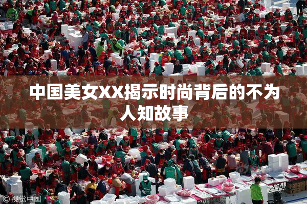 中国美女XX揭示时尚背后的不为人知故事