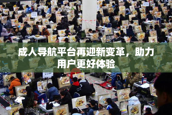 成人导航平台再迎新变革，助力用户更好体验