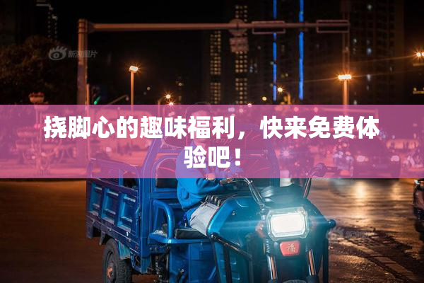 挠脚心的趣味福利，快来免费体验吧！