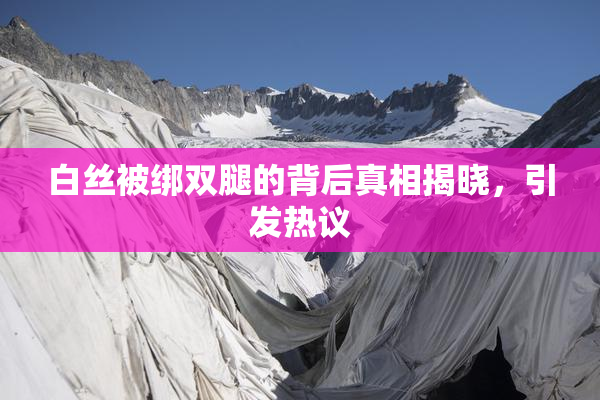 白丝被绑双腿的背后真相揭晓，引发热议