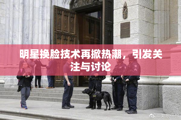 明星换脸技术再掀热潮，引发关注与讨论