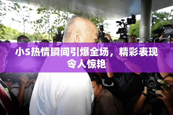 小S热情瞬间引爆全场，精彩表现令人惊艳