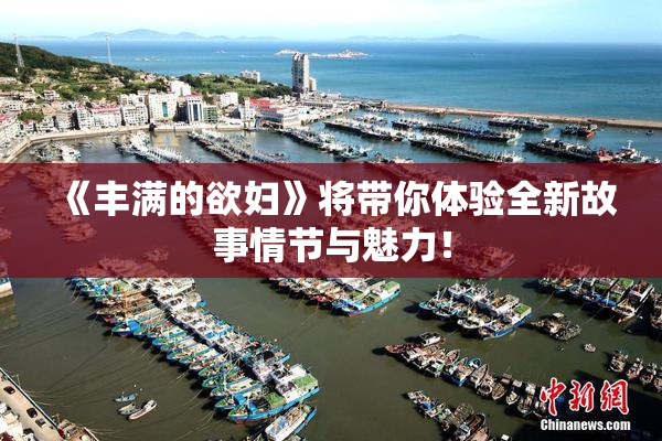《丰满的欲妇》将带你体验全新故事情节与魅力！