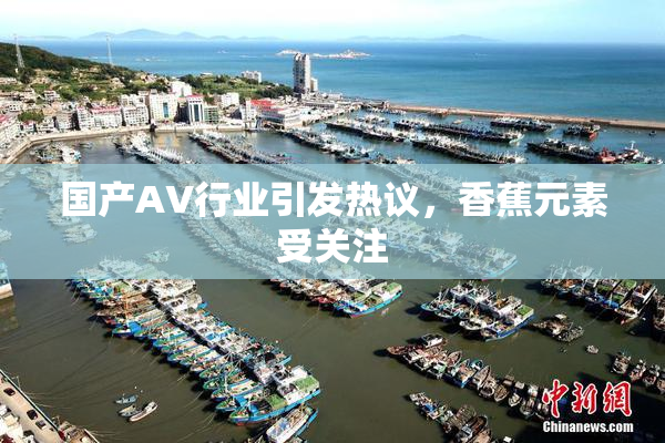 国产AV行业引发热议，香蕉元素受关注