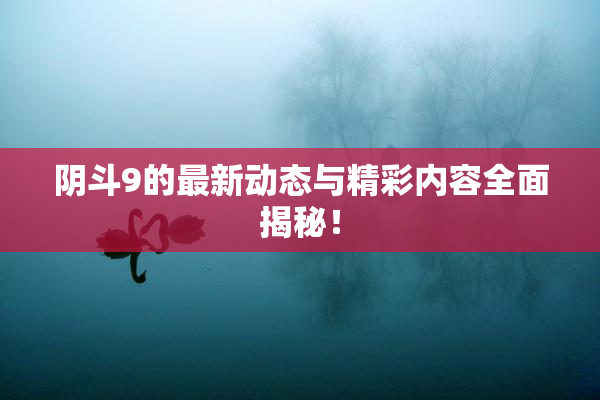 阴斗9的最新动态与精彩内容全面揭秘！