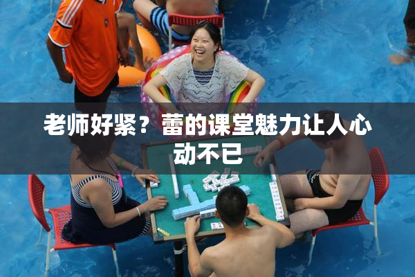 老师好紧？蕾的课堂魅力让人心动不已