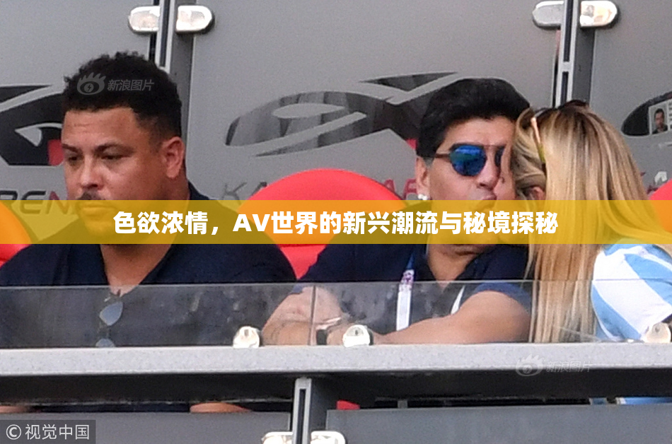 色欲浓情，AV世界的新兴潮流与秘境探秘