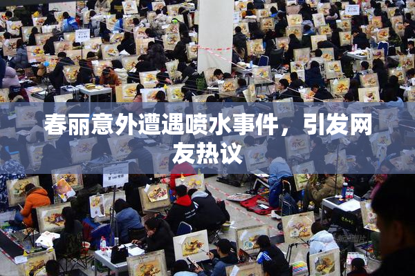 春丽意外遭遇喷水事件，引发网友热议
