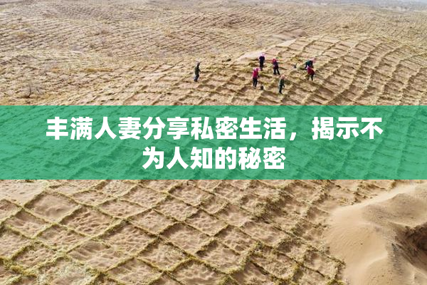 丰满人妻分享私密生活，揭示不为人知的秘密