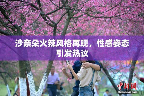 沙奈朵火辣风格再现，性感姿态引发热议