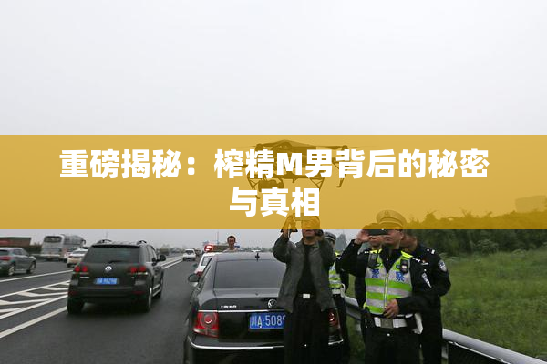 重磅揭秘：榨精M男背后的秘密与真相