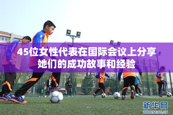 45位女性代表在国际会议上分享她们的成功故事和经验