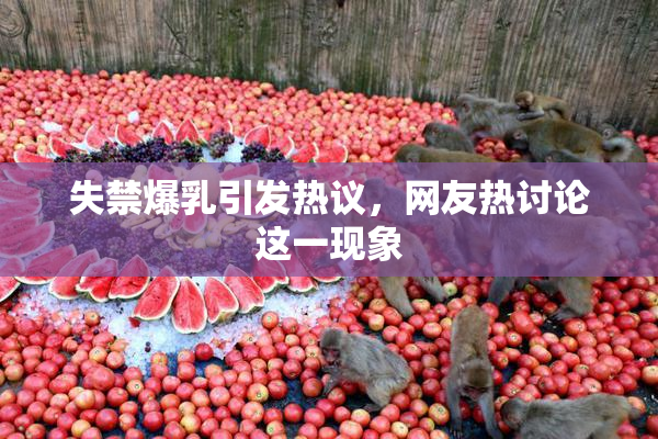 失禁爆乳引发热议，网友热讨论这一现象