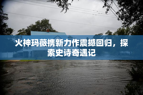 火神玛薇携新力作震撼回归，探索史诗奇遇记