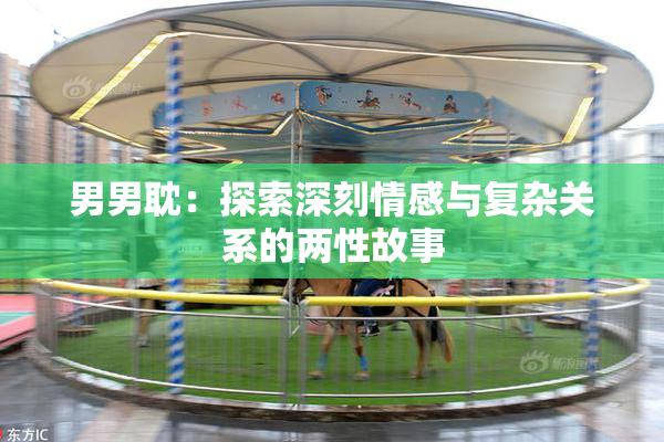 男男耽：探索深刻情感与复杂关系的两性故事