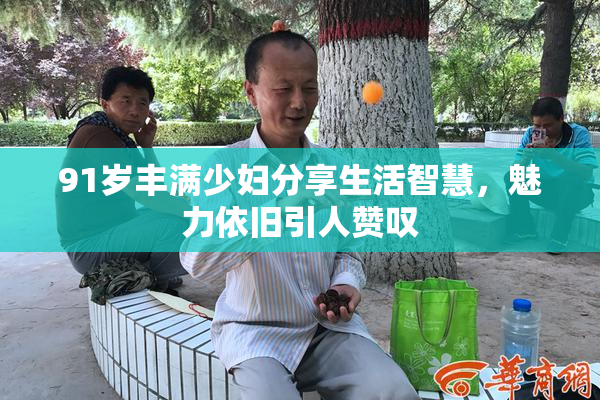 91岁丰满少妇分享生活智慧，魅力依旧引人赞叹