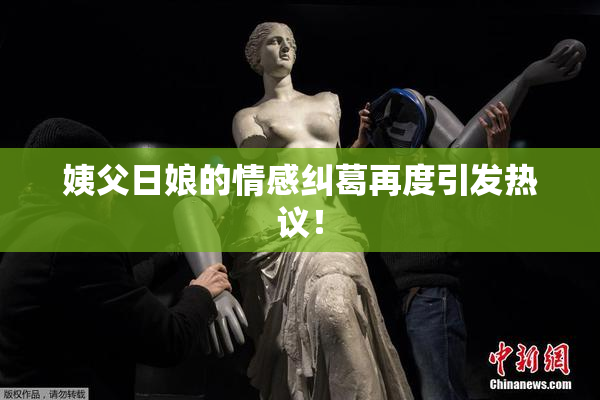 姨父日娘的情感纠葛再度引发热议！