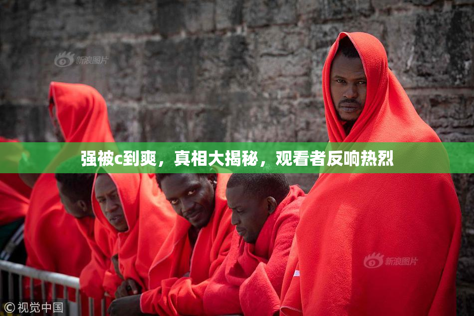 强被c到爽，真相大揭秘，观看者反响热烈