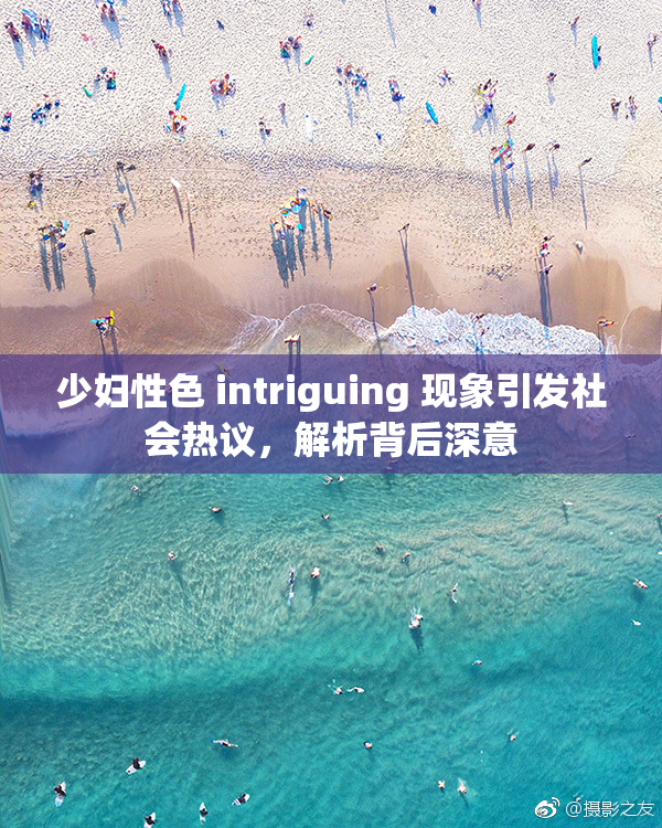 少妇性色 intriguing 现象引发社会热议，解析背后深意