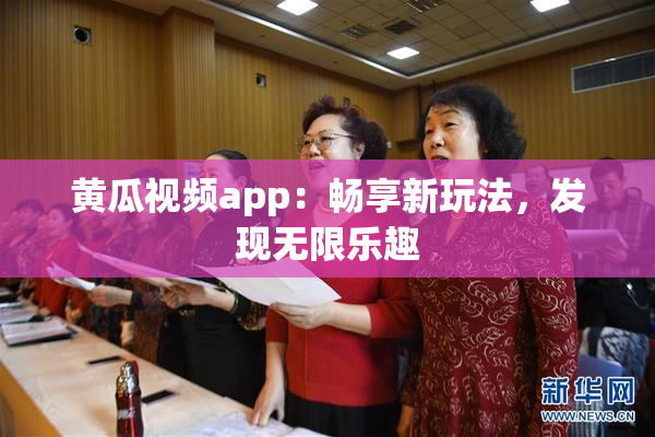 黄瓜视频app：畅享新玩法，发现无限乐趣