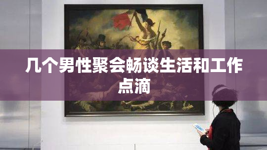 几个男性聚会畅谈生活和工作点滴