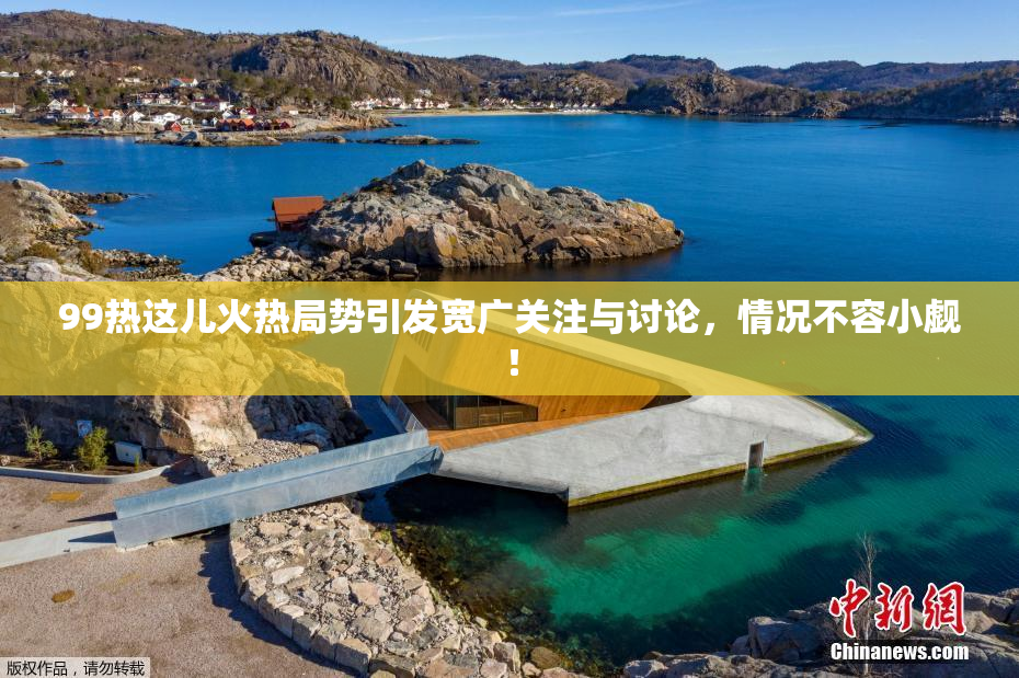 99热这儿火热局势引发宽广关注与讨论，情况不容小觑！