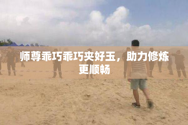 师尊乖巧乖巧夹好玉，助力修炼更顺畅