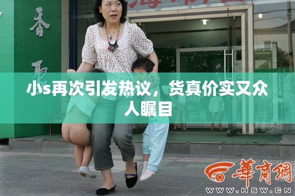 小s再次引发热议，货真价实又众人瞩目