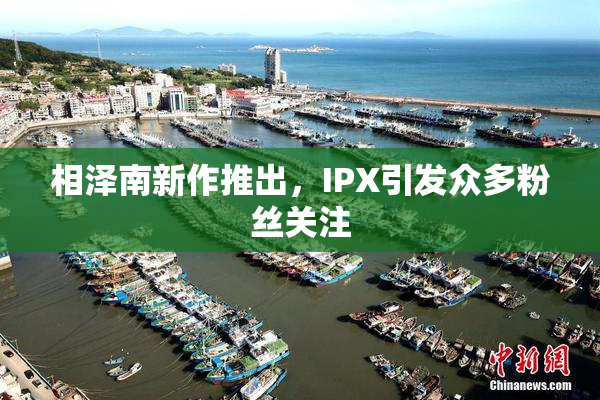 相泽南新作推出，IPX引发众多粉丝关注