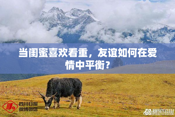当闺蜜喜欢看重，友谊如何在爱情中平衡？