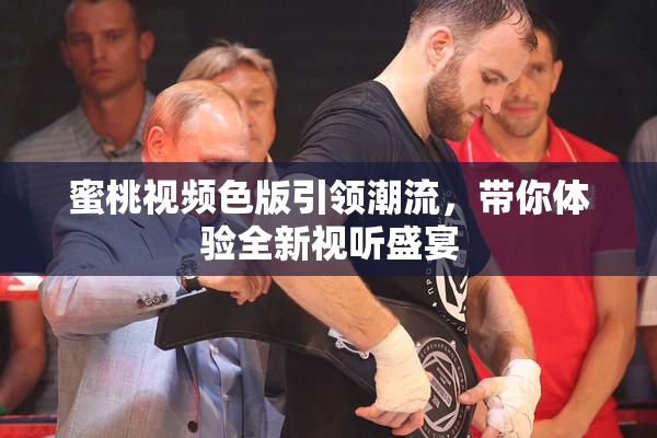 蜜桃视频色版引领潮流，带你体验全新视听盛宴