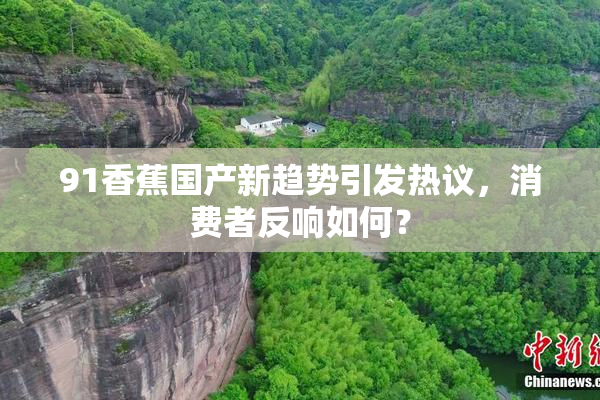91香蕉国产新趋势引发热议，消费者反响如何？