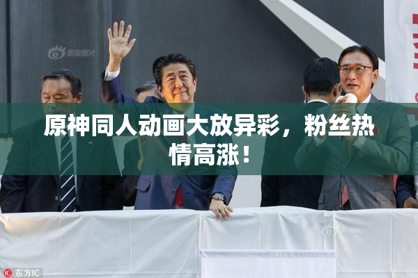 原神同人动画大放异彩，粉丝热情高涨！