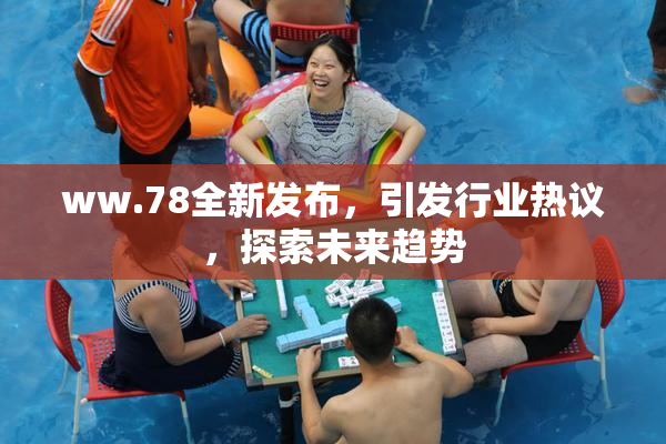 ww.78全新发布，引发行业热议，探索未来趋势