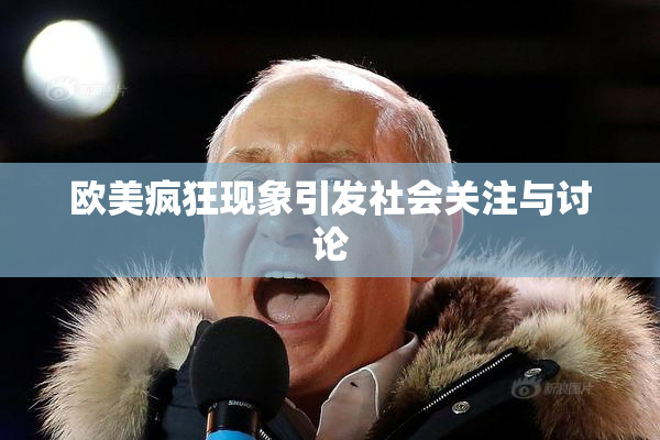 欧美疯狂现象引发社会关注与讨论