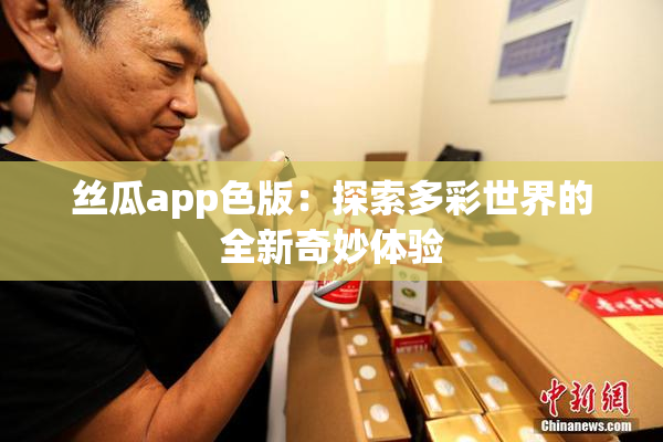 丝瓜app色版：探索多彩世界的全新奇妙体验