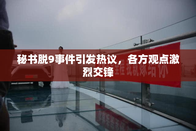 秘书脱9事件引发热议，各方观点激烈交锋
