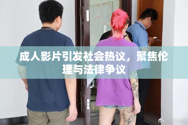 成人影片引发社会热议，聚焦伦理与法律争议
