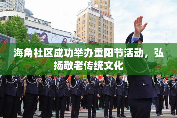 海角社区成功举办重阳节活动，弘扬敬老传统文化