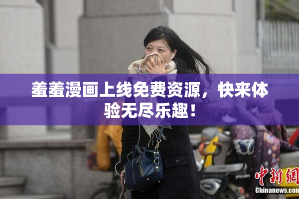 羞羞漫画上线免费资源，快来体验无尽乐趣！
