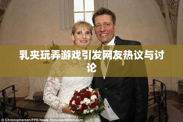 乳夹玩弄游戏引发网友热议与讨论